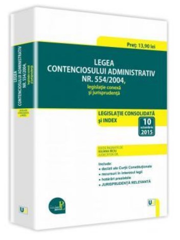 Legea contenciosului administrativ nr. 554/2004, legislatie conexa si jurisprudenta 2015 Legislatie consolidata si index: 10 octombrie 2015