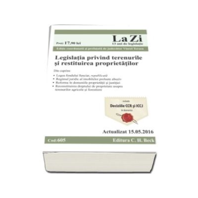 Legislatia privind terenurile si restituirea proprietatilor. Cod 605. Actualizat la 15.05.2016 - Editie coordonata si prefatata de Viorel Terzea