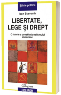 Libertate, lege si drept. O istorie a constitutionalismului romanesc
