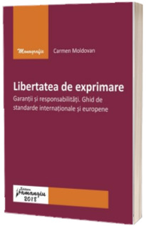 Libertatea de exprimare. Garantii si responsabilitati. Ghid de standarde internationale si europene