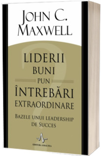 Liderii buni pun intrebari extraordinare. Bazele unui leadership de succes