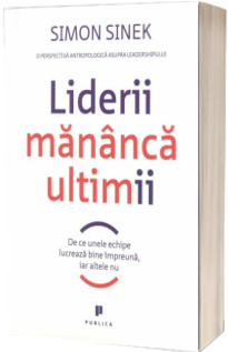 Liderii mananca ultimii. De ce unele echipe lucreaza bine impreuna, iar altele nu - Simon Sinek