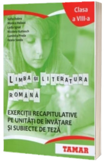 Limba si literatura romana. Exercitii recapitulative pe unitati de invatare si subiecte de teza. Clasa a VIII-a