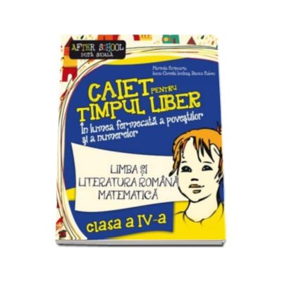 Limba si literatura romana. Matematica. Caiet pentru timpul liber. In lumea fermecata a povestilor si a numerelor - Clasa a IV-a