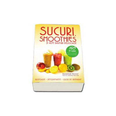 Sucuri, smoothies si alte bauturi delicioase. Gustoase. Detoxifiante. Usor de preparat - 160 de retete pentru a va potoli setea de sanatate