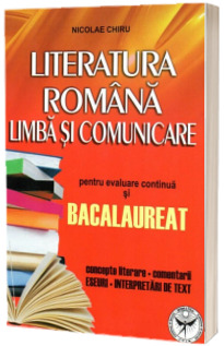 Literatura romana. Limba si comunicare pentru evaluare continua si Bacalaureat