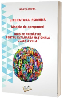 Literatura romana - Modele de compuneri. Ghid de pregatire pentru evaluarea nationala pentru clasa a VIII-a (Neluta Anghel)