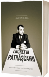 Lucretiu Patrascanu. Moartea unui lider comunist