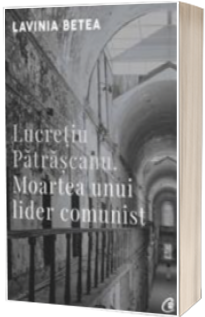 Lucretiu Patrascanu. Moartea unui lider comunist