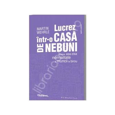 Lucrez intr-o casa de nebuni. Despre asa-zisa normalitate a muncii la birou  - EDITIE EPUIZATA