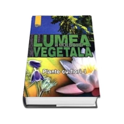 Lumea vegetala a Moldovei - Volumul 2, Plante cu flori - I