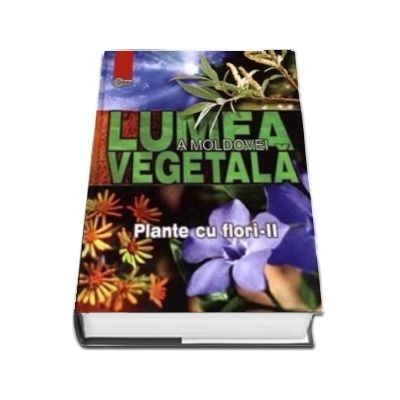 Lumea vegetala a Moldovei - Volumul 3, Plante cu flori - II