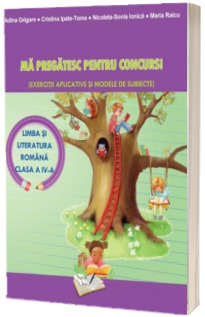 Ma pregatesc pentru concurs! Limba si literatura romana, pentru clasa a IV-a. Exercitii aplicative si modele de subiecte