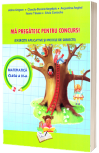 Ma pregatesc pentru concurs! Matematica pentru clasa a IV-a. Exercitii aplicative si modele de subiecte