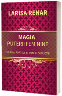 Magia puterii feminine. Energia, fortele si tainele seductiei