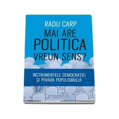 Mai are politica vreun sens? Instrumentele democratiei si povara populismului - Radu Carp