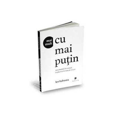 Mai mult cu mai putin. Arta limitarii la esential in afaceri si in viata de zi cu zi