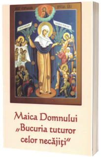 Maica Domnului - Bucuria tuturor celor necajiti