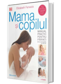 Mama si copilul. Manual practic pentru parinti, de la concepere la trei ani. Editie revizuita