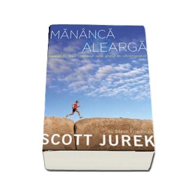 Mananca si alearga. Incredibila mea calatorie spre glorie in ultramaraton - Scott Jurek (Colectia IRun)