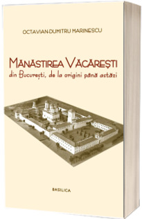 Manastirea Vacaresti din Bucuresti, de la origini pana astazi