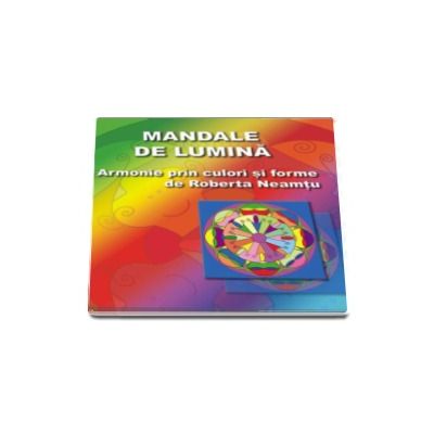 Mandale de lumina. Armonie prin culori si forme pentru corp, minte si spirit