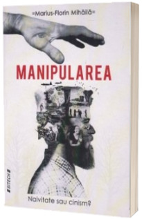 Manipularea. Naivitate sau cinism? - Marius-Florin Mihaila