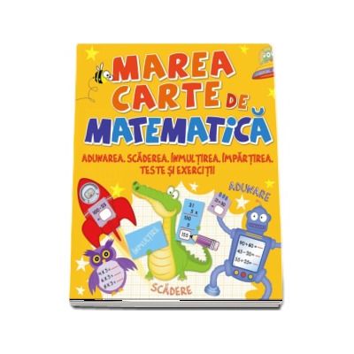 Marea carte de matematica. Adunarea, scaderea, inmulitrea, impartirea, teste si exercitii - Editie ilustrata