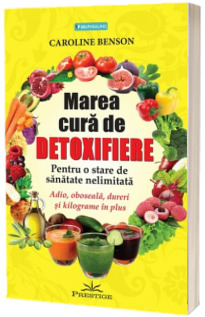 Marea cura de detoxifiere. Pentru o stare de sanatate nelimitata. Adio, oboseala, dureri si kilograme in plus - Caroline Benson