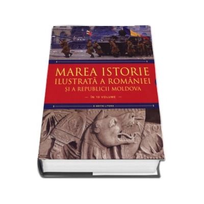 Marea istorie ilustrata a Romaniei si a Republicii Moldova (in 10 volume)