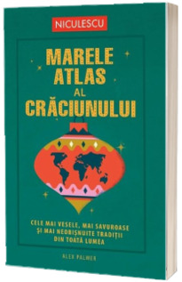 Marele atlas al Craciunului. Cele mai vesele, mai savuroase  si mai neobisnuite traditii din toata lumea