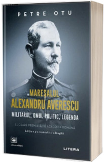 Maresalul Alexandru Averescu. Militarul, omul politic, legenda