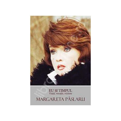 Margareta Paslaru - Eu si timpul. Viata, vocatie, viziune
