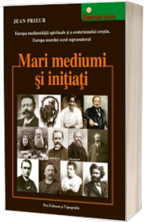 Mari mediumi si initiati. Europa mediumitatii spirituale si a ezoterismului crestin. Europa marelui secol supranatural