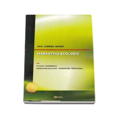 Marketing ecologic. Studiul comparativ. Marketing ecologic - Marketing traditional - Avia Carmen Morar (Editia a 2-a, revizuita si adaugita)