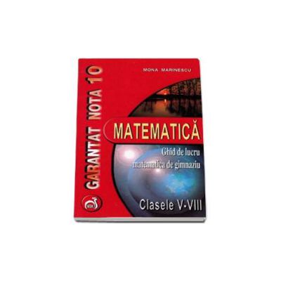 Matematica ghid de lucru matematica de gimnaziu clasele V-VIII - Garantat nota 10