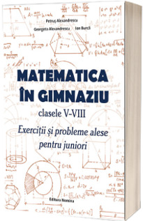 Matematica in gimnaziu pentru clasele V-VIII. Exercitii si probleme alese pentru juniori