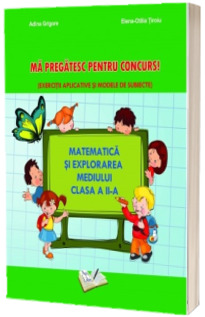 Matematica si explorarea mediului clasa a II-a - Ma pregatesc pentru concurs! (Exercitii aplicative si modele de subiecte)