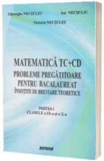 Matematica TC+CD probleme pregatitoare pentru bacalaureat insotite de breviare teoretice. Partea I clasele a IX-a si a X-a