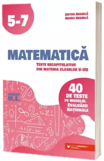 Matematica. Teste recapitulative din materia claselor V-VII. 40 de teste pe modelul Evaluarii Nationale, Editia a II-a