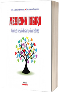 Medicina Iubirii. Cum sa ne vindecam prin credinta - Cristian Harghel