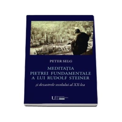 Meditatia Pietrei Fundamentale a lui Rudolf Steiner si dezastrele secolului al XX-lea - Peter Selg