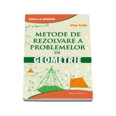 Metode de rezolvare a problemelor de geometrie - Irina Cretu