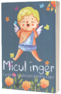 Micul inger. Carte de rugaciuni pentru copii