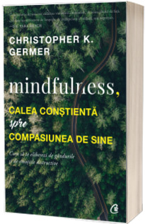 Mindfulness, calea constienta spre compasiunea de sine. Cum sa te eliberezi de gandurile si de emotiile distructive