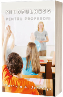 Mindfulness pentru profesori. Cum sa obtii armonie si productivitate in clasa