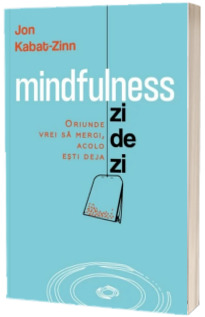 Mindfulness zi de zi. Oriunde vrei sa mergi, acolo esti deja