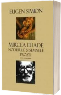 Mircea Eliade. Nodurile si Semnele Prozei