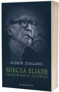 Mircea Eliade - Prizonierul istoriei - Florin Turcanu