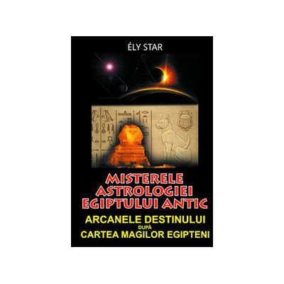 Misterele astrologiei Egiptului antic. Arcanele destinului dupa Cartea Magilor Egipteni